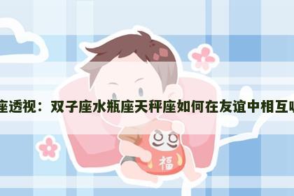 星座透视：双子座水瓶座天秤座如何在友谊中相互吸引