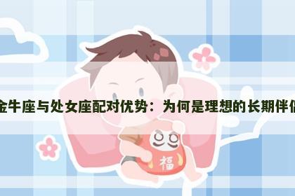 金牛座与处女座配对优势：为何是理想的长期伴侣