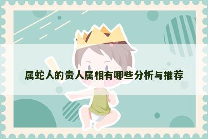 属蛇人的贵人属相有哪些分析与推荐