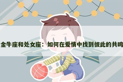 金牛座和处女座：如何在爱情中找到彼此的共鸣