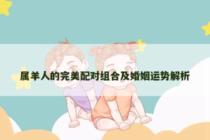 属羊人的完美配对组合及婚姻运势解析