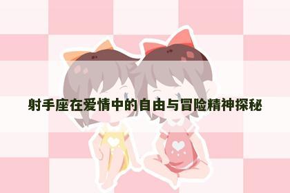 射手座在爱情中的自由与冒险精神探秘