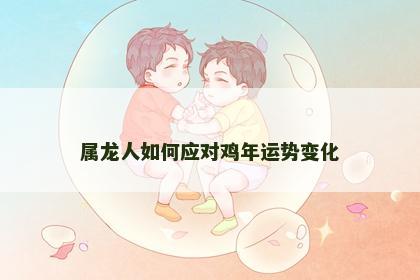 属龙人如何应对鸡年运势变化