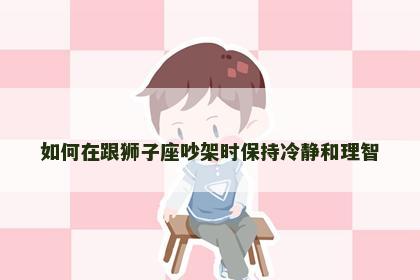 如何在跟狮子座吵架时保持冷静和理智