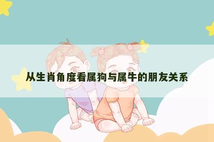从生肖角度看属狗与属牛的朋友关系