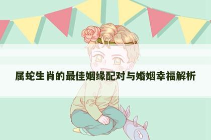 属蛇生肖的最佳姻缘配对与婚姻幸福解析