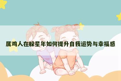 属鸡人在躲星年如何提升自我运势与幸福感