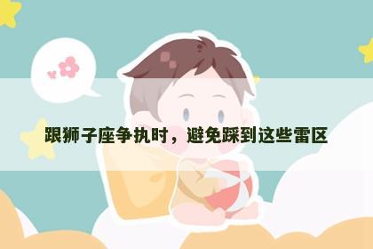 跟狮子座争执时，避免踩到这些雷区
