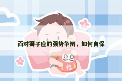 面对狮子座的强势争辩，如何自保