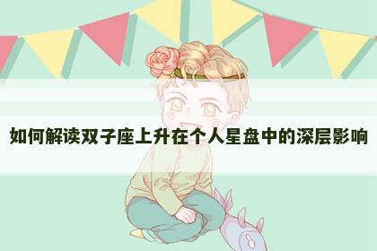 如何解读双子座上升在个人星盘中的深层影响