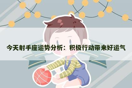 今天射手座运势分析：积极行动带来好运气
