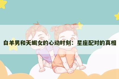 白羊男和天蝎女的心动时刻：星座配对的真相