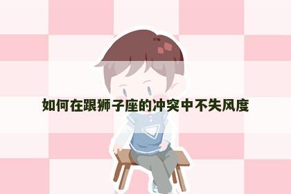 如何在跟狮子座的冲突中不失风度