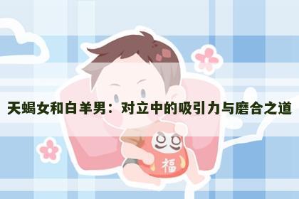 天蝎女和白羊男：对立中的吸引力与磨合之道