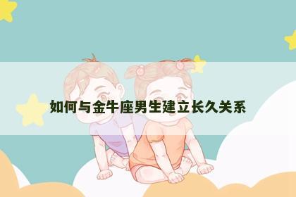 如何与金牛座男生建立长久关系
