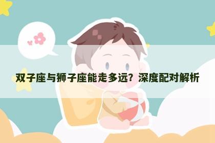 双子座与狮子座能走多远？深度配对解析