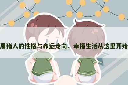 属猪人的性格与命运走向，幸福生活从这里开始