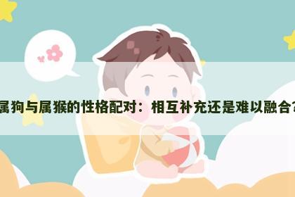 属狗与属猴的性格配对：相互补充还是难以融合？