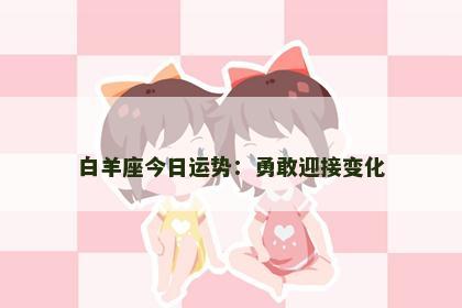 白羊座今日运势：勇敢迎接变化