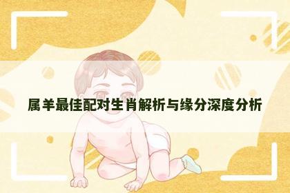 属羊最佳配对生肖解析与缘分深度分析