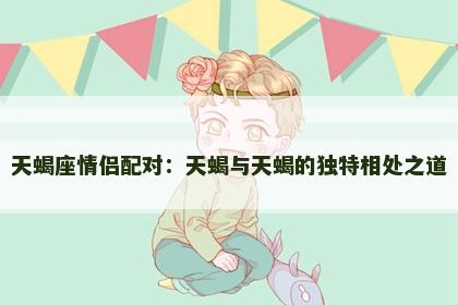 天蝎座情侣配对：天蝎与天蝎的独特相处之道