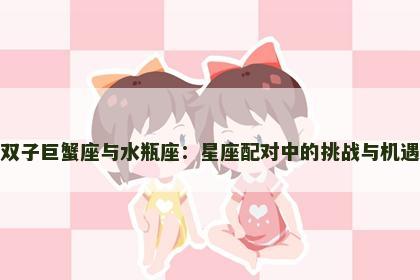 双子巨蟹座与水瓶座：星座配对中的挑战与机遇