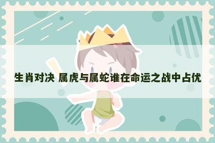 生肖对决 属虎与属蛇谁在命运之战中占优