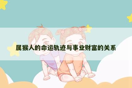 属猴人的命运轨迹与事业财富的关系