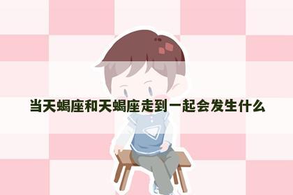 当天蝎座和天蝎座走到一起会发生什么