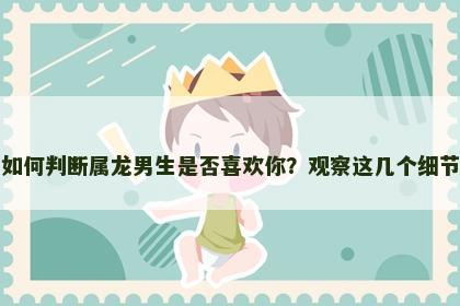 如何判断属龙男生是否喜欢你？观察这几个细节