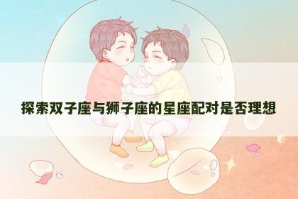 探索双子座与狮子座的星座配对是否理想