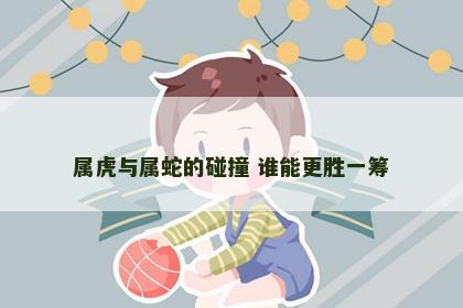 属虎与属蛇的碰撞 谁能更胜一筹