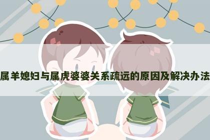 属羊媳妇与属虎婆婆关系疏远的原因及解决办法