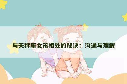 与天秤座女孩相处的秘诀：沟通与理解