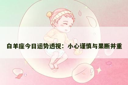 白羊座今日运势透视：小心谨慎与果断并重