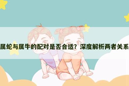 属蛇与属牛的配对是否合适？深度解析两者关系