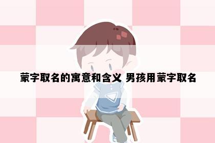 蒙字取名的寓意和含义 男孩用蒙字取名