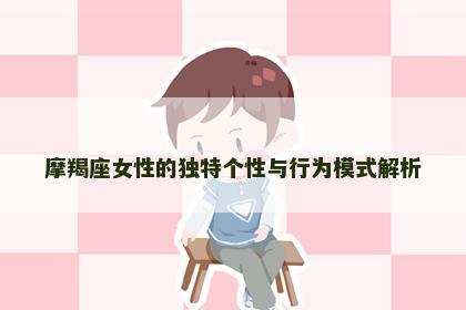 摩羯座女性的独特个性与行为模式解析