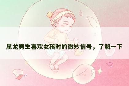 属龙男生喜欢女孩时的微妙信号，了解一下