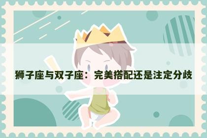 狮子座与双子座：完美搭配还是注定分歧