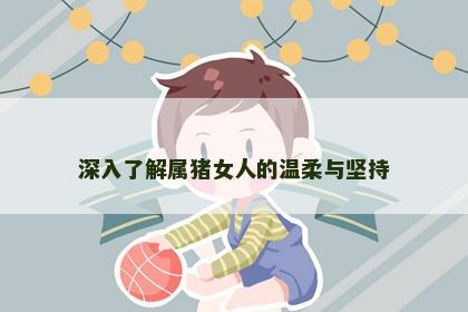 深入了解属猪女人的温柔与坚持