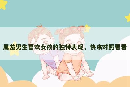 属龙男生喜欢女孩的独特表现，快来对照看看