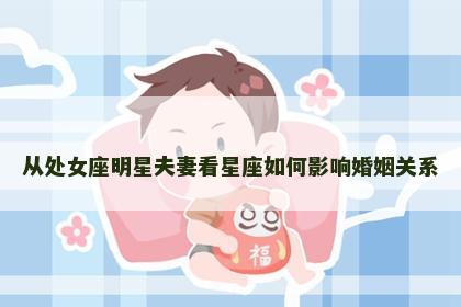 从处女座明星夫妻看星座如何影响婚姻关系