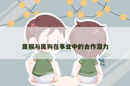 属猴与属狗在事业中的合作潜力