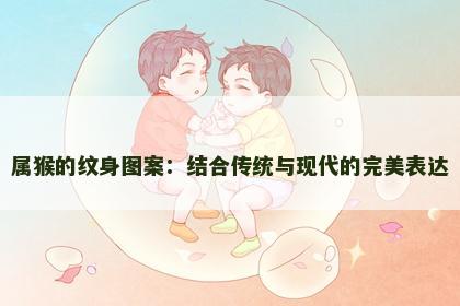 属猴的纹身图案：结合传统与现代的完美表达