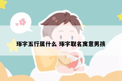 琢字五行属什么 琢字取名寓意男孩
