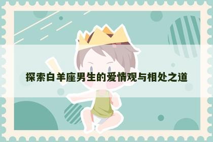 探索白羊座男生的爱情观与相处之道