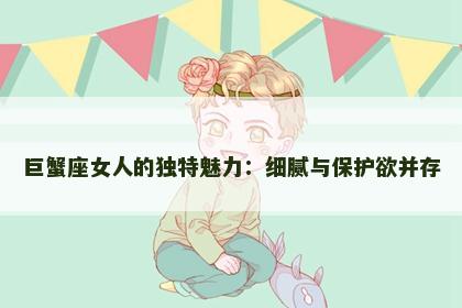 巨蟹座女人的独特魅力：细腻与保护欲并存