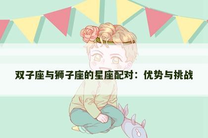 双子座与狮子座的星座配对：优势与挑战