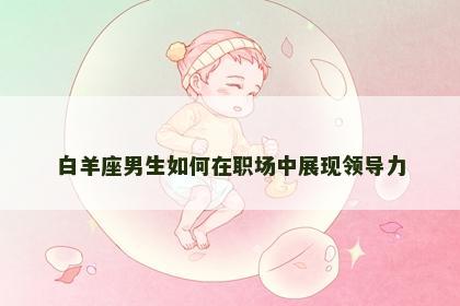 白羊座男生如何在职场中展现领导力